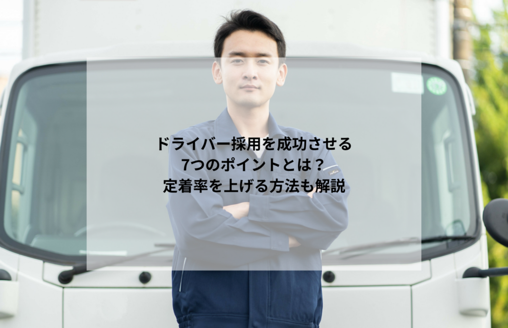 ドライバー採用を成功させる7つのポイントとは？定着率を上げる方法も解説