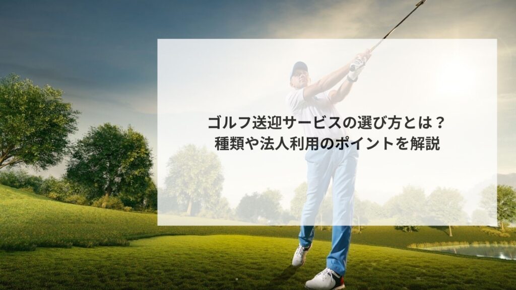 ゴルフ送迎サービスの選び方とは?種類や法人利用のポイントを解説