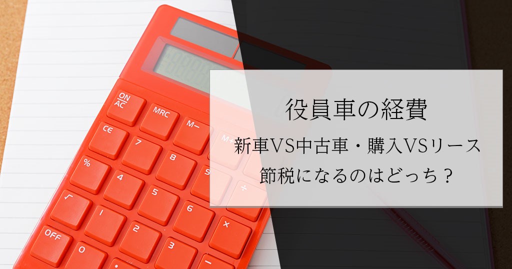 役員車の経費 新車vs中古車 購入vsリース節税になるのはどっち セントラルサービス株式会社