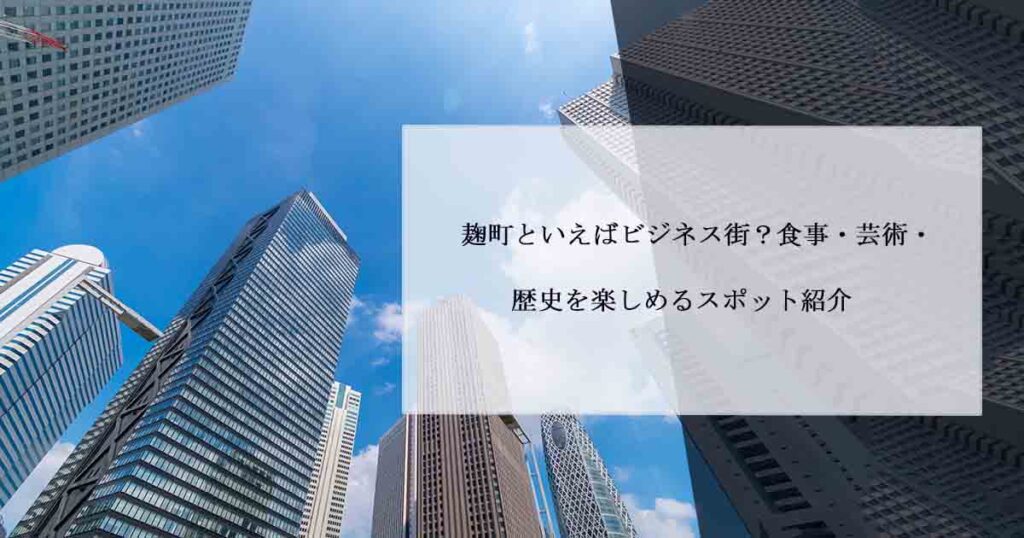 麹町といえばビジネス街？食事・芸術・歴史を楽しめるスポット紹介