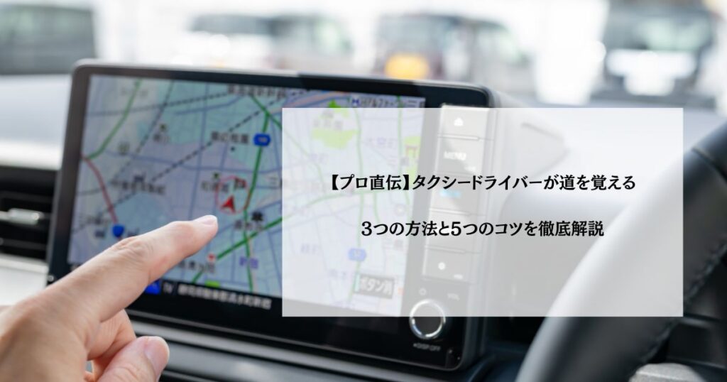 【プロ直伝】タクシードライバーが道を覚える3つの方法と5つのコツを徹底解説