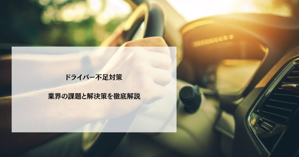 ドライバー不足対策　業界の課題と解決策を徹底解説