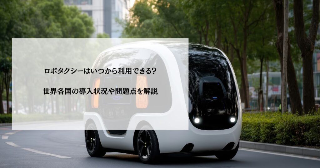ロボタクシーはいつから利用できる？世界各国の導入状況や問題点を解説