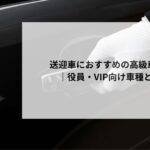 送迎車におすすめの高級車6選｜役員・VIP向け車種と選び方